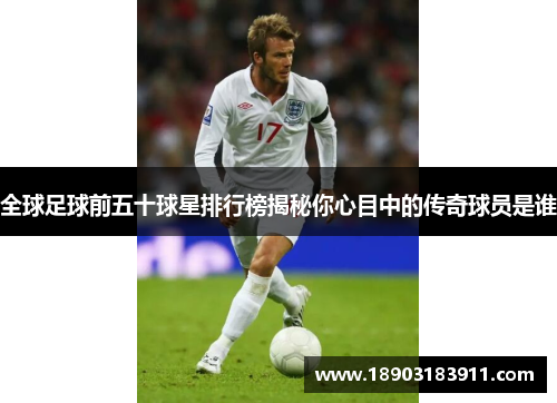 全球足球前五十球星排行榜揭秘你心目中的传奇球员是谁