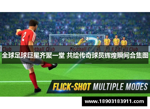 全球足球巨星齐聚一堂 共绘传奇球员辉煌瞬间合集图