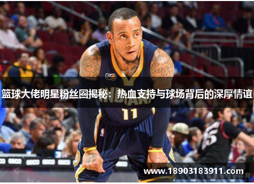 篮球大佬明星粉丝圈揭秘：热血支持与球场背后的深厚情谊
