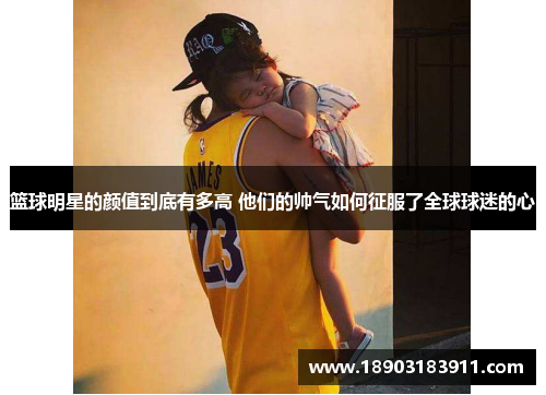 篮球明星的颜值到底有多高 他们的帅气如何征服了全球球迷的心