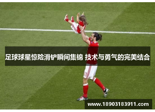 足球球星惊险滑铲瞬间集锦 技术与勇气的完美结合