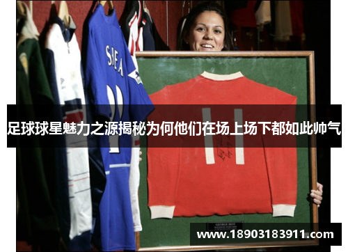 足球球星魅力之源揭秘为何他们在场上场下都如此帅气