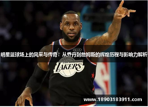 明星篮球场上的风采与传奇：从乔丹到詹姆斯的辉煌历程与影响力解析
