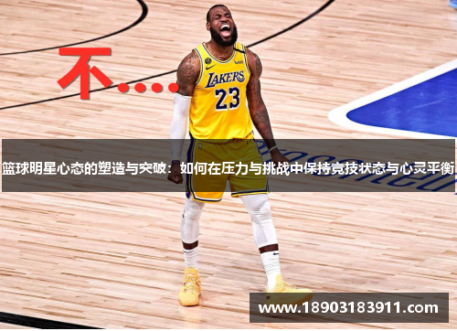 篮球明星心态的塑造与突破：如何在压力与挑战中保持竞技状态与心灵平衡