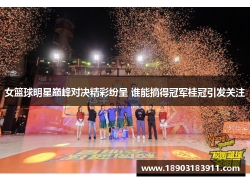 女篮球明星巅峰对决精彩纷呈 谁能摘得冠军桂冠引发关注