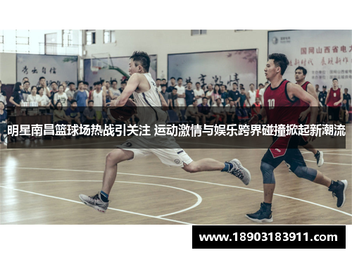 明星南昌篮球场热战引关注 运动激情与娱乐跨界碰撞掀起新潮流