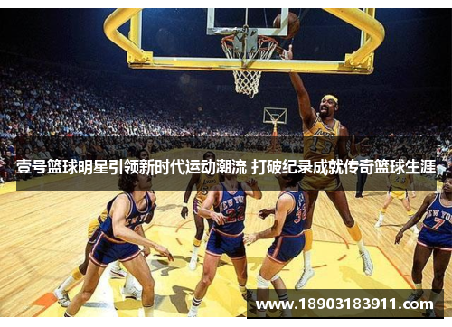 壹号篮球明星引领新时代运动潮流 打破纪录成就传奇篮球生涯