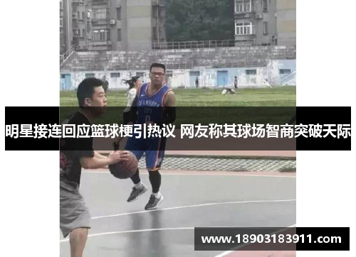 明星接连回应篮球梗引热议 网友称其球场智商突破天际