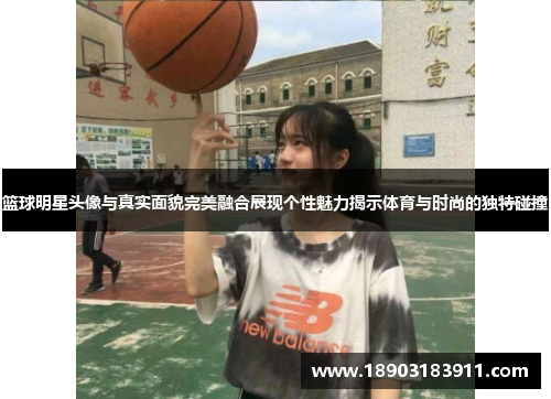 篮球明星头像与真实面貌完美融合展现个性魅力揭示体育与时尚的独特碰撞