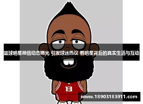 篮球明星微信动态曝光 引发球迷热议 看明星背后的真实生活与互动