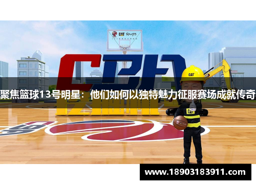 聚焦篮球13号明星：他们如何以独特魅力征服赛场成就传奇