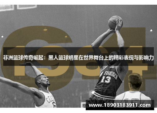 非洲篮球传奇崛起：黑人篮球明星在世界舞台上的精彩表现与影响力